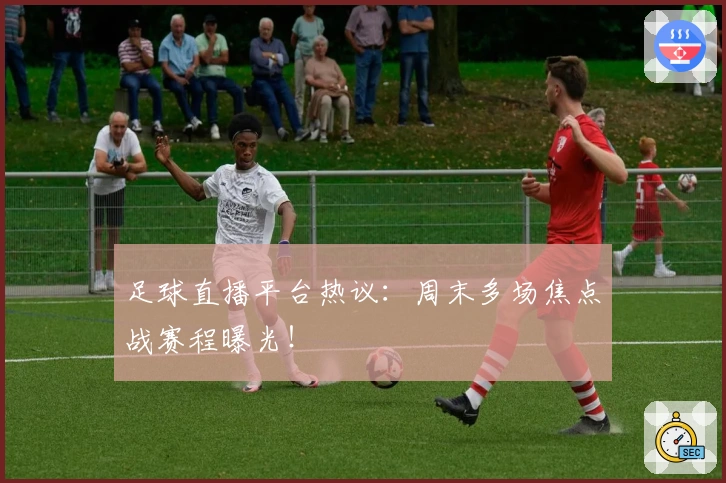 足球直播平台热议：周末多场焦点战赛程曝光！