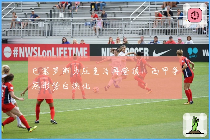 巴塞罗那力压皇马再登顶，西甲争冠形势白热化