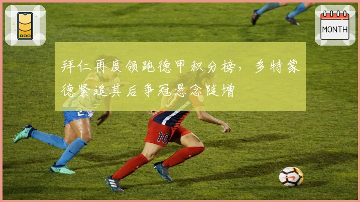 拜仁再度领跑德甲积分榜，多特蒙德紧追其后争冠悬念陡增