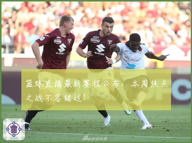 篮球直播最新赛程公布，本周焦点之战不容错过！