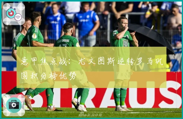 意甲焦点战：尤文图斯逆转罗马巩固积分榜优势