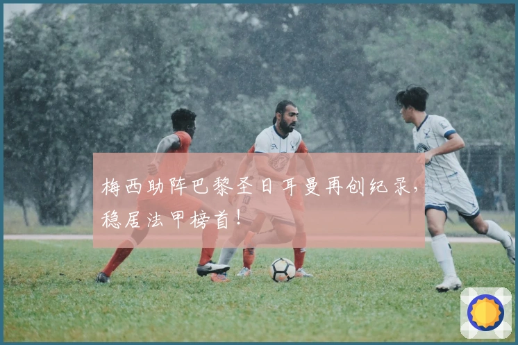 梅西助阵巴黎圣日耳曼再创纪录，稳居法甲榜首！