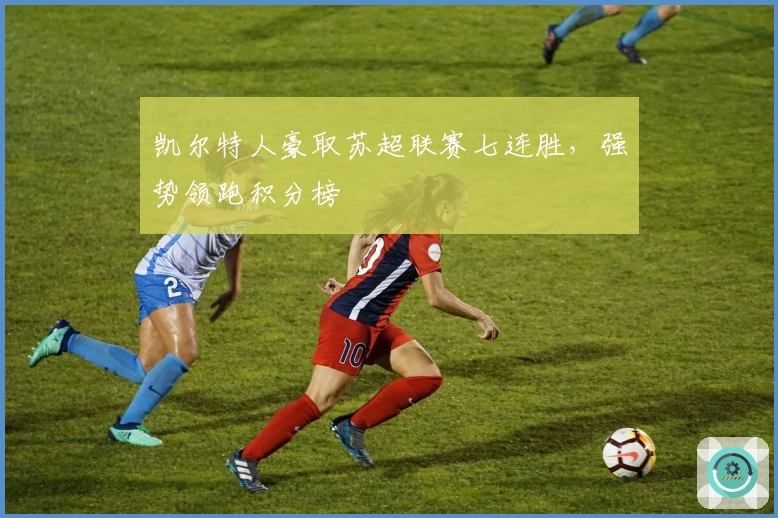 凯尔特人豪取苏超联赛七连胜，强势领跑积分榜