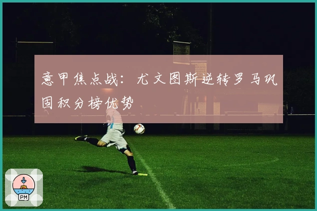 意甲焦点战:尤文图斯逆转罗马巩固积分榜优势