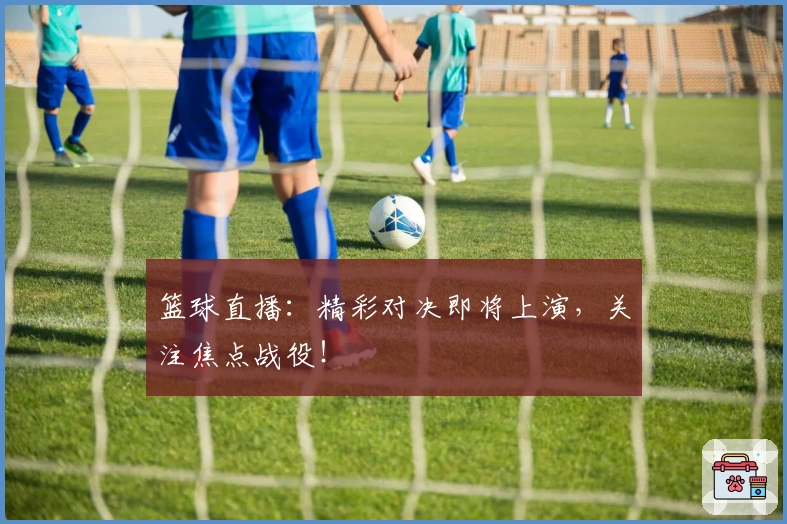 篮球直播：精彩对决即将上演，关注焦点战役！