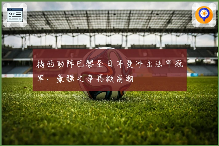 梅西助阵巴黎圣日耳曼冲击法甲冠军，豪强之争再掀高潮