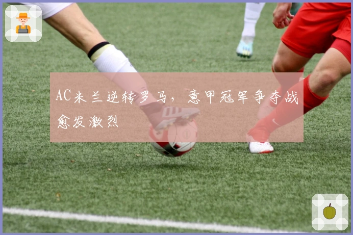 AC米兰逆转罗马，意甲冠军争夺战愈发激烈