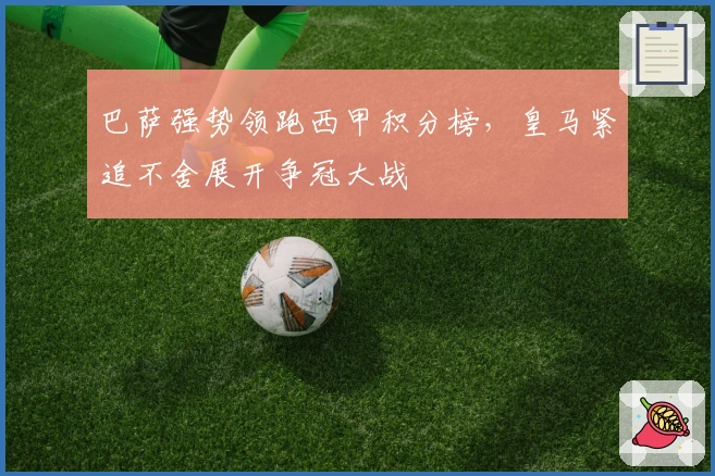 巴萨强势领跑西甲积分榜，皇马紧追不舍展开争冠大战