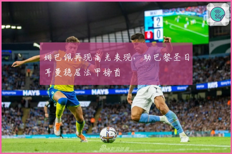 姆巴佩再现高光表现，助巴黎圣日耳曼稳居法甲榜首