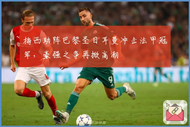 梅西助阵巴黎圣日耳曼冲击法甲冠军，豪强之争再掀高潮