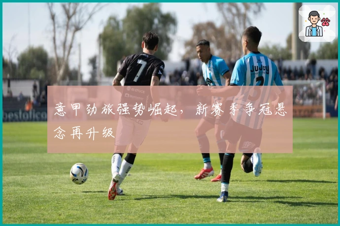 意甲劲旅强势崛起，新赛季争冠悬念再升级