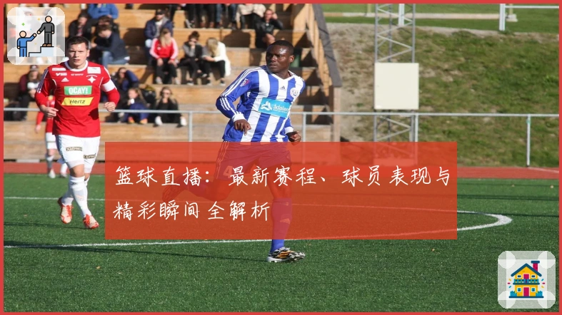篮球直播：最新赛程、球员表现与精彩瞬间全解析