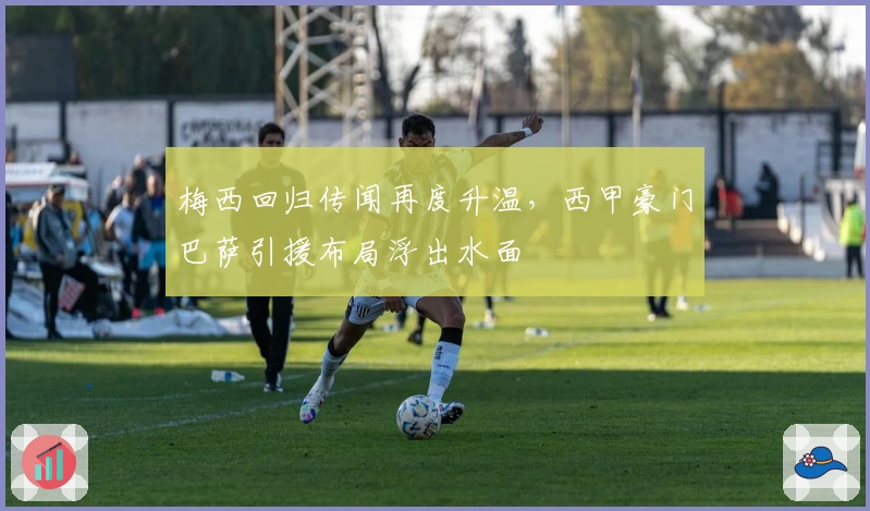 梅西回归传闻再度升温,西甲豪门巴萨引援布局浮出水面