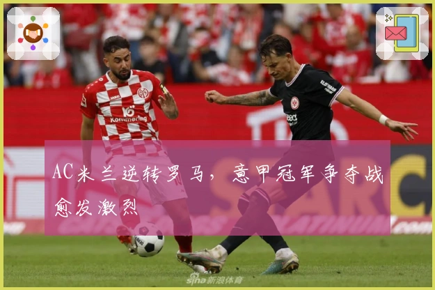 AC米兰逆转罗马，意甲冠军争夺战愈发激烈