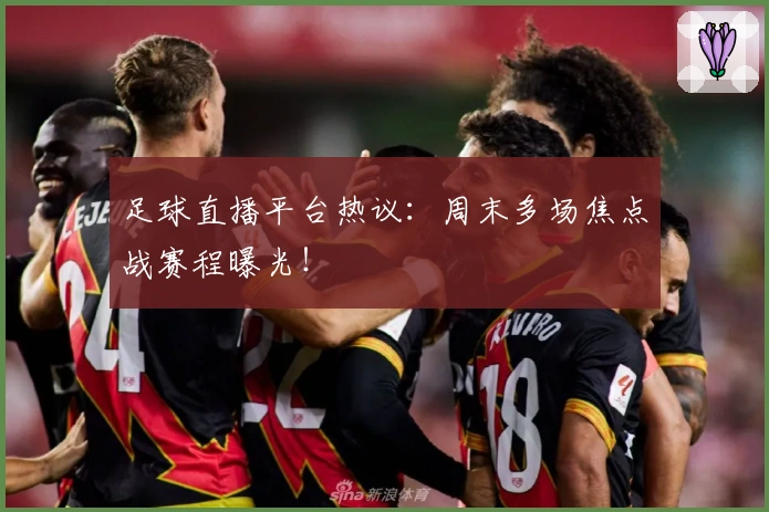 足球直播平台热议：周末多场焦点战赛程曝光！