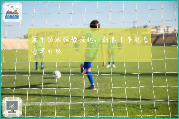 意甲劲旅强势崛起，新赛季争冠悬念再升级