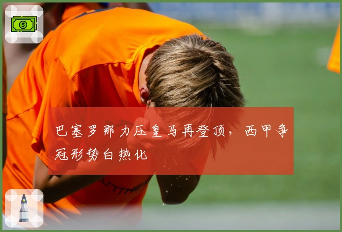 巴塞罗那力压皇马再登顶，西甲争冠形势白热化